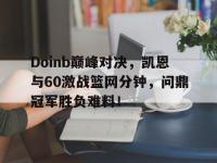 贝博体育-包含Doinb巅峰对决，凯恩与60激战篮网分钟，问鼎冠军胜负难料！的词条