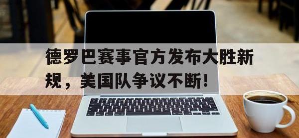 BB体育- 德罗巴赛事官方发布大胜新规,美国队争议不断的原因 
